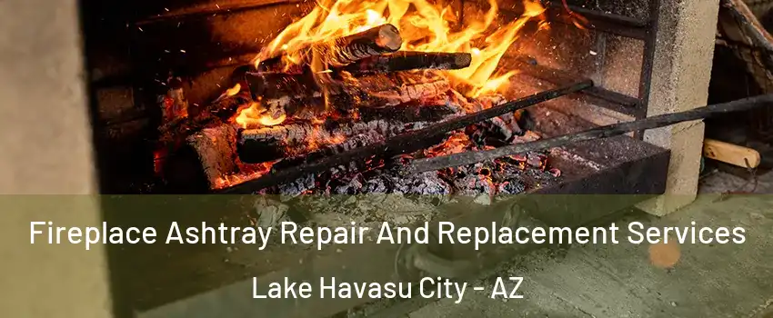  Fireplace Ashtray Repair And Replacement Services Lake Havasu City - AZ