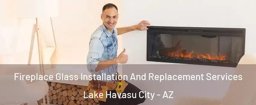  Fireplace Glass Installation And Replacement Services Lake Havasu City - AZ