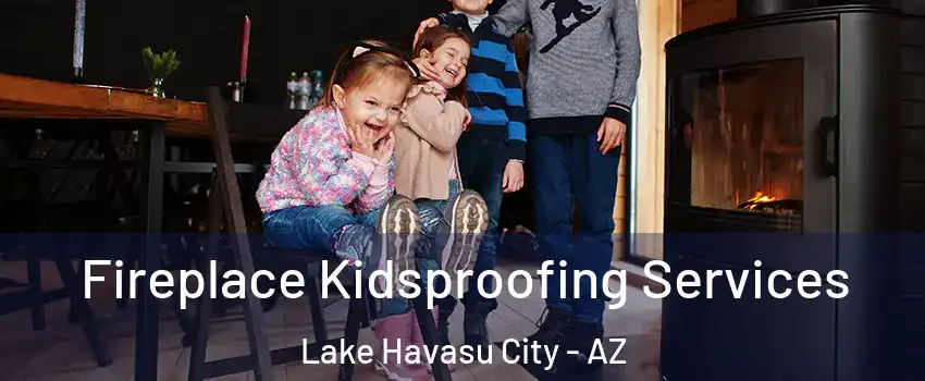  Fireplace Kidsproofing Services Lake Havasu City - AZ