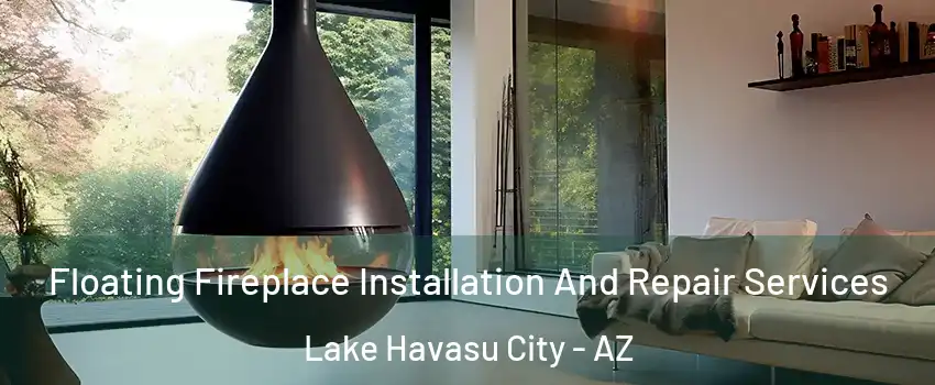Floating Fireplace Installation And Repair Services Lake Havasu City - AZ