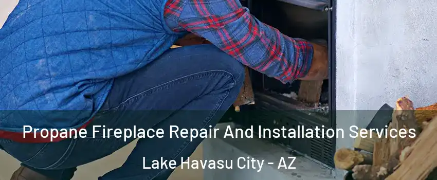 Propane Fireplace Repair And Installation Services Lake Havasu City - AZ